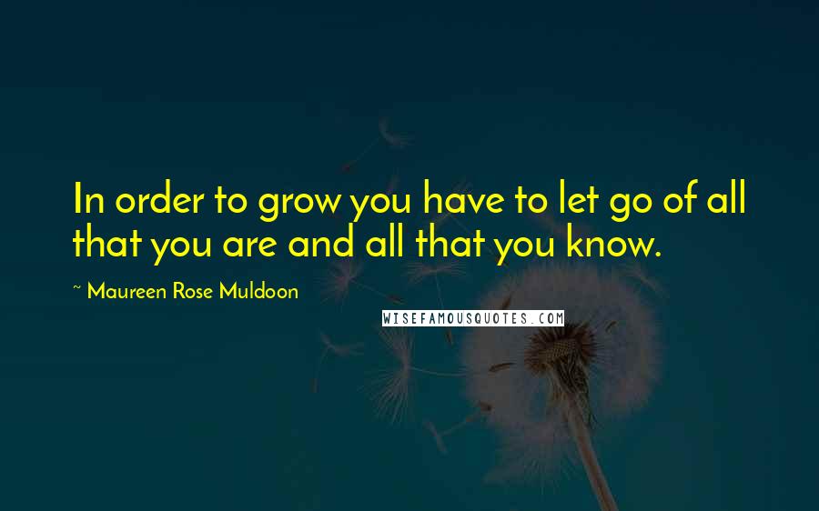 Maureen Rose Muldoon Quotes: In order to grow you have to let go of all that you are and all that you know.