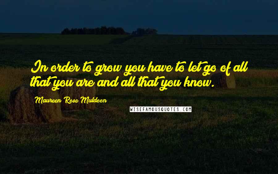 Maureen Rose Muldoon Quotes: In order to grow you have to let go of all that you are and all that you know.