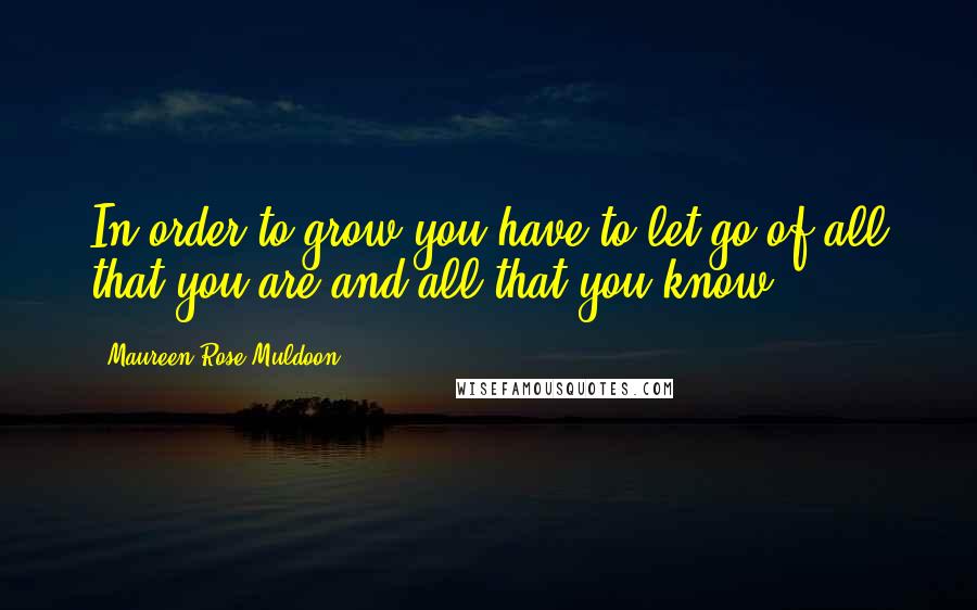 Maureen Rose Muldoon Quotes: In order to grow you have to let go of all that you are and all that you know.