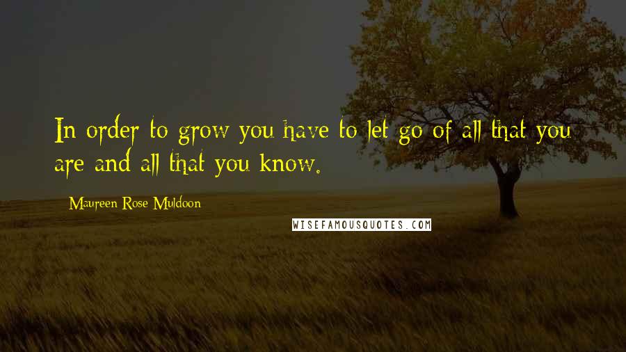 Maureen Rose Muldoon Quotes: In order to grow you have to let go of all that you are and all that you know.