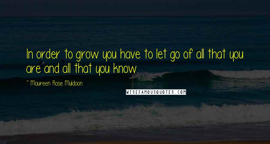 Maureen Rose Muldoon Quotes: In order to grow you have to let go of all that you are and all that you know.