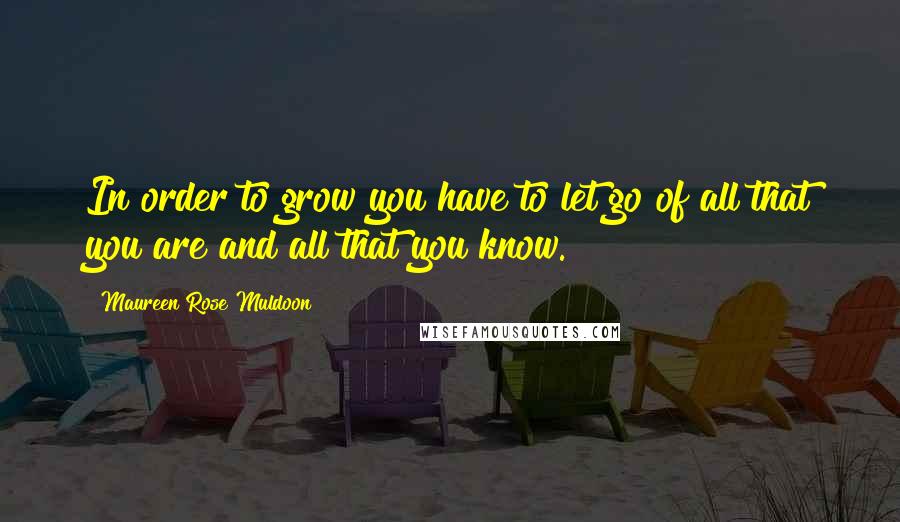 Maureen Rose Muldoon Quotes: In order to grow you have to let go of all that you are and all that you know.