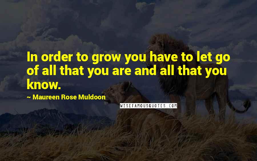 Maureen Rose Muldoon Quotes: In order to grow you have to let go of all that you are and all that you know.