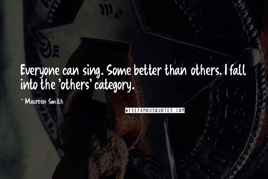 Maureen Smith Quotes: Everyone can sing. Some better than others. I fall into the 'others' category.