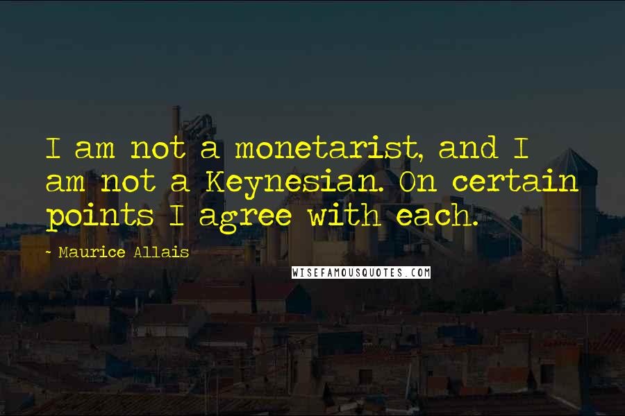 Maurice Allais Quotes: I am not a monetarist, and I am not a Keynesian. On certain points I agree with each.