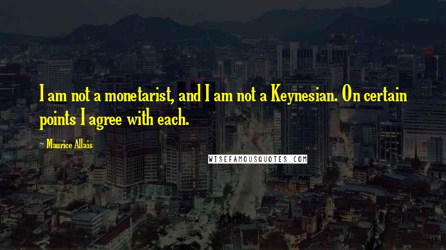 Maurice Allais Quotes: I am not a monetarist, and I am not a Keynesian. On certain points I agree with each.