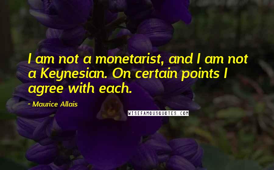 Maurice Allais Quotes: I am not a monetarist, and I am not a Keynesian. On certain points I agree with each.