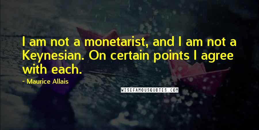 Maurice Allais Quotes: I am not a monetarist, and I am not a Keynesian. On certain points I agree with each.