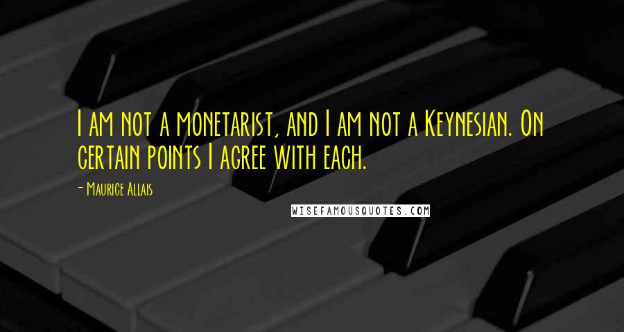 Maurice Allais Quotes: I am not a monetarist, and I am not a Keynesian. On certain points I agree with each.