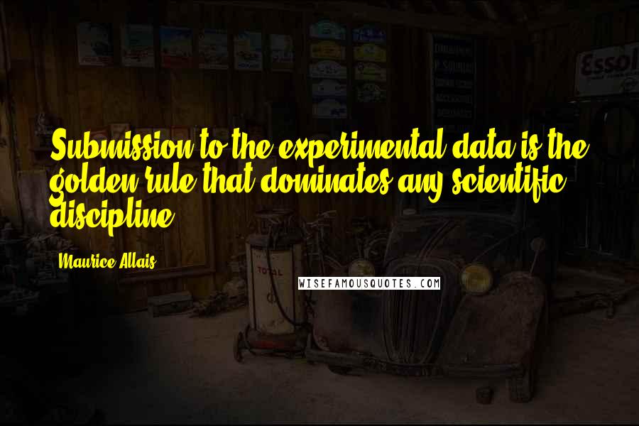 Maurice Allais Quotes: Submission to the experimental data is the golden rule that dominates any scientific discipline.