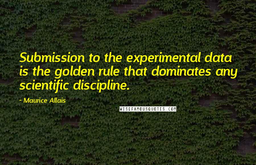 Maurice Allais Quotes: Submission to the experimental data is the golden rule that dominates any scientific discipline.