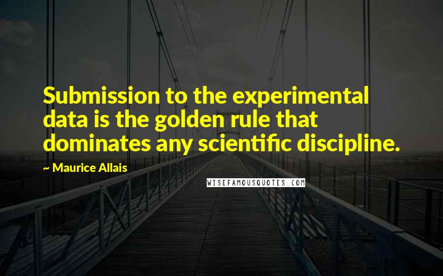 Maurice Allais Quotes: Submission to the experimental data is the golden rule that dominates any scientific discipline.