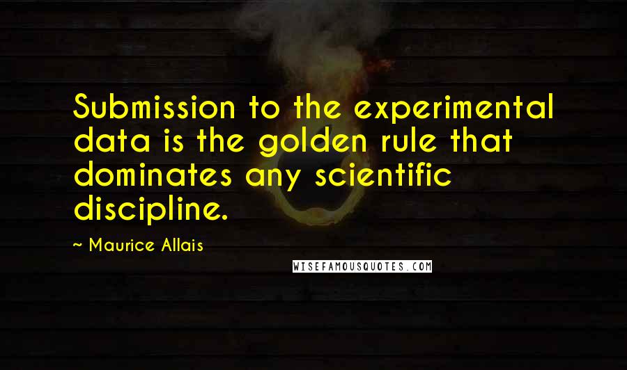 Maurice Allais Quotes: Submission to the experimental data is the golden rule that dominates any scientific discipline.