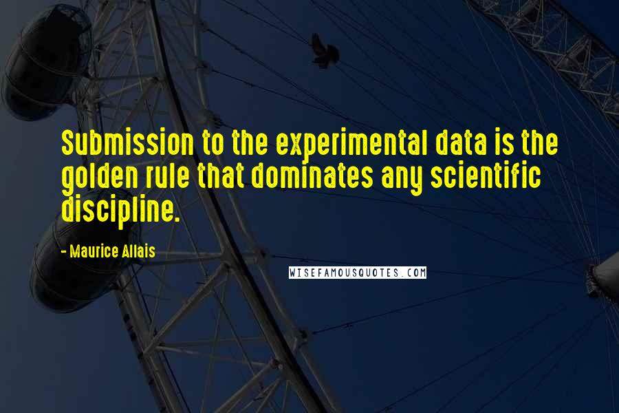 Maurice Allais Quotes: Submission to the experimental data is the golden rule that dominates any scientific discipline.