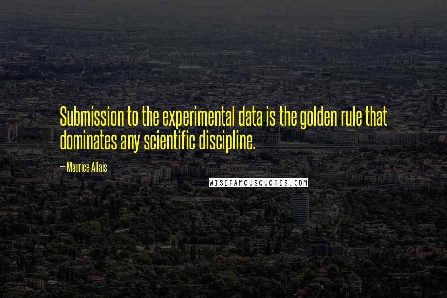 Maurice Allais Quotes: Submission to the experimental data is the golden rule that dominates any scientific discipline.