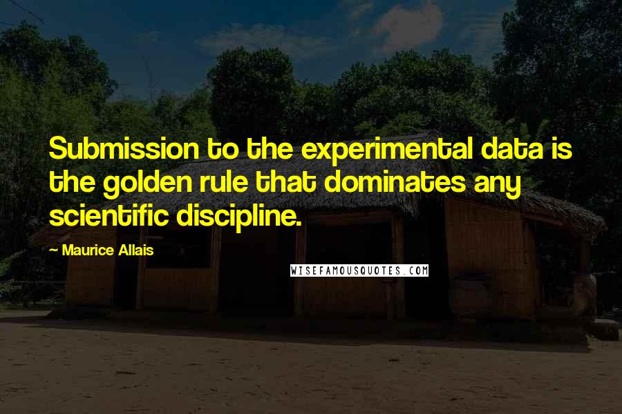 Maurice Allais Quotes: Submission to the experimental data is the golden rule that dominates any scientific discipline.