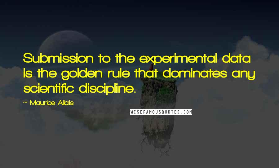 Maurice Allais Quotes: Submission to the experimental data is the golden rule that dominates any scientific discipline.