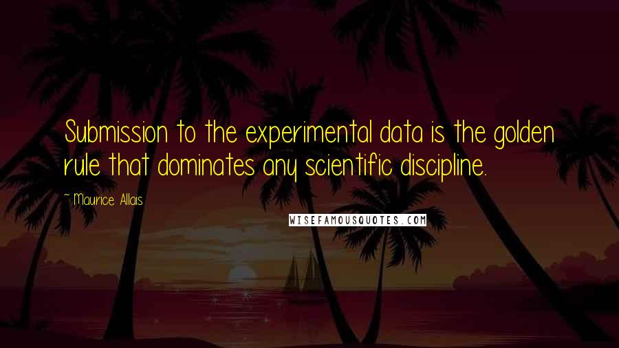 Maurice Allais Quotes: Submission to the experimental data is the golden rule that dominates any scientific discipline.