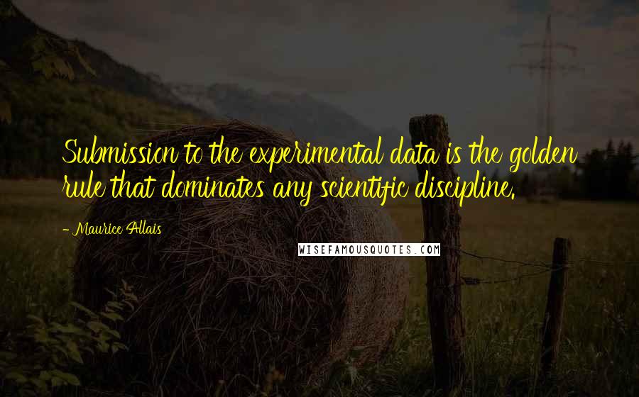 Maurice Allais Quotes: Submission to the experimental data is the golden rule that dominates any scientific discipline.