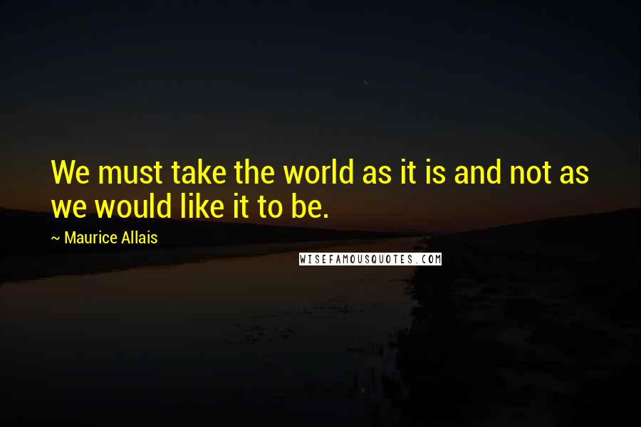 Maurice Allais Quotes: We must take the world as it is and not as we would like it to be.