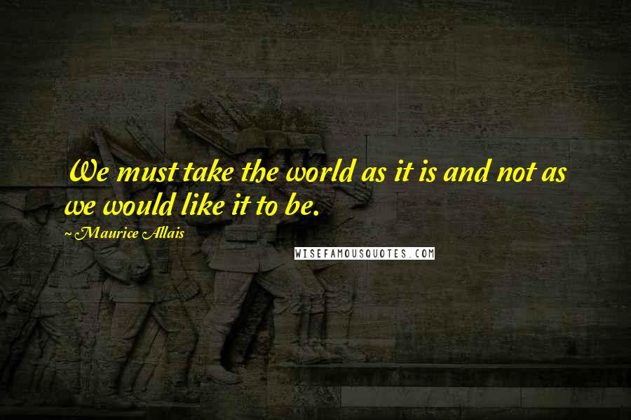 Maurice Allais Quotes: We must take the world as it is and not as we would like it to be.