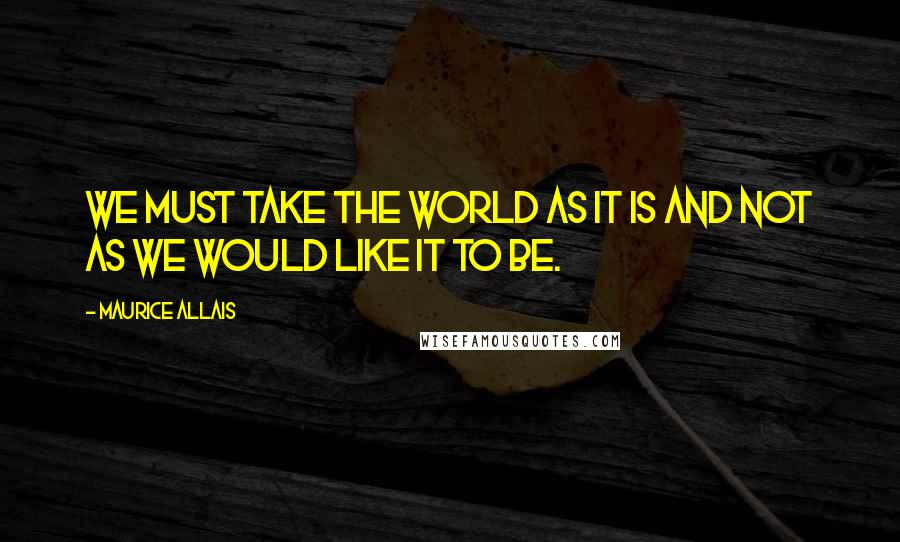 Maurice Allais Quotes: We must take the world as it is and not as we would like it to be.