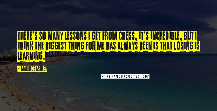 Maurice Ashley Quotes: There's so many lessons I get from chess, it's incredible, but I think the biggest thing for me has always been is that losing is learning.