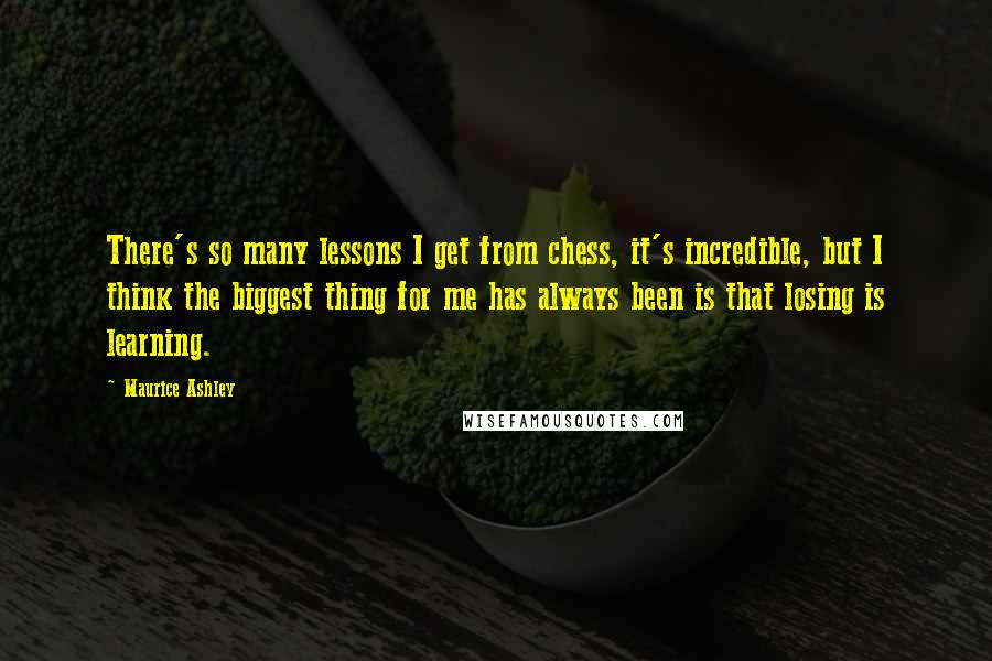 Maurice Ashley Quotes: There's so many lessons I get from chess, it's incredible, but I think the biggest thing for me has always been is that losing is learning.