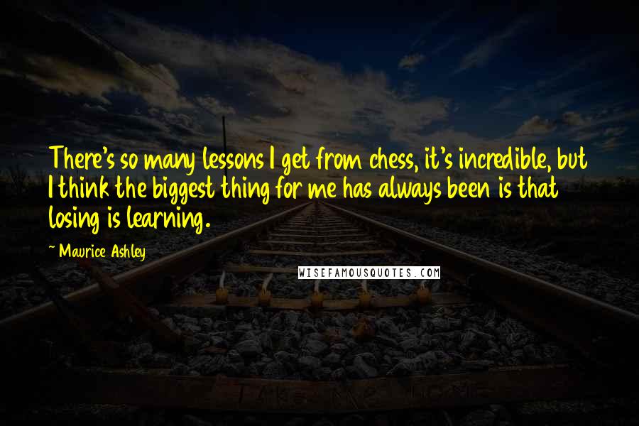 Maurice Ashley Quotes: There's so many lessons I get from chess, it's incredible, but I think the biggest thing for me has always been is that losing is learning.