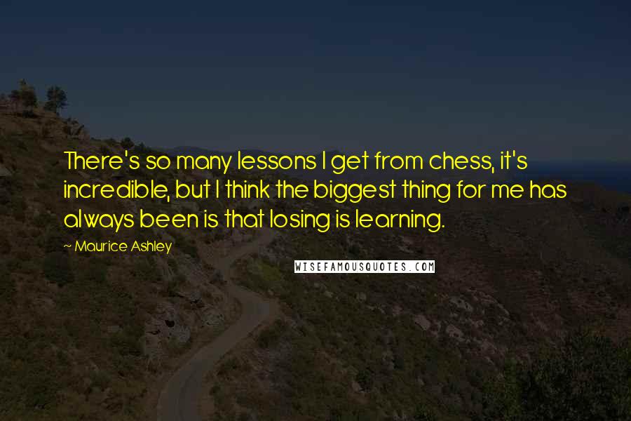 Maurice Ashley Quotes: There's so many lessons I get from chess, it's incredible, but I think the biggest thing for me has always been is that losing is learning.
