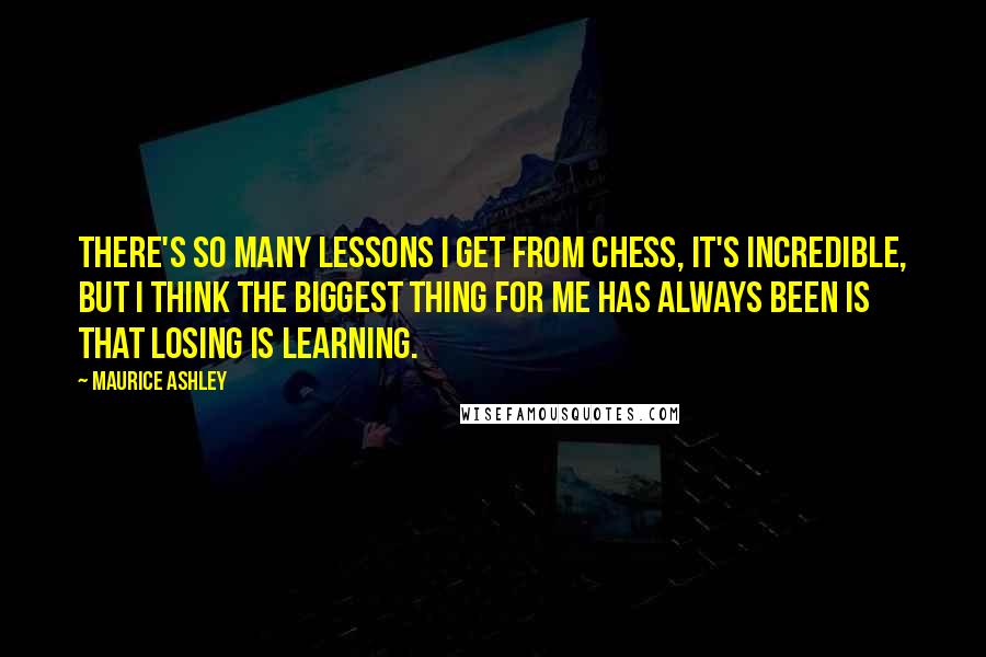 Maurice Ashley Quotes: There's so many lessons I get from chess, it's incredible, but I think the biggest thing for me has always been is that losing is learning.