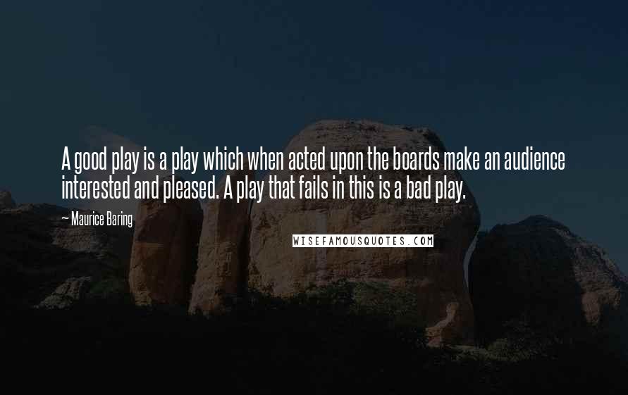 Maurice Baring Quotes: A good play is a play which when acted upon the boards make an audience interested and pleased. A play that fails in this is a bad play.