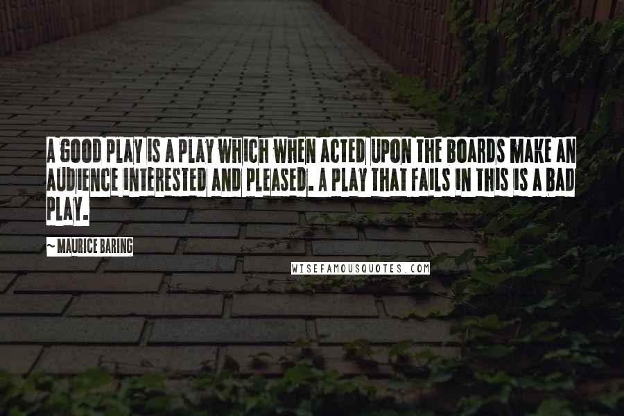 Maurice Baring Quotes: A good play is a play which when acted upon the boards make an audience interested and pleased. A play that fails in this is a bad play.