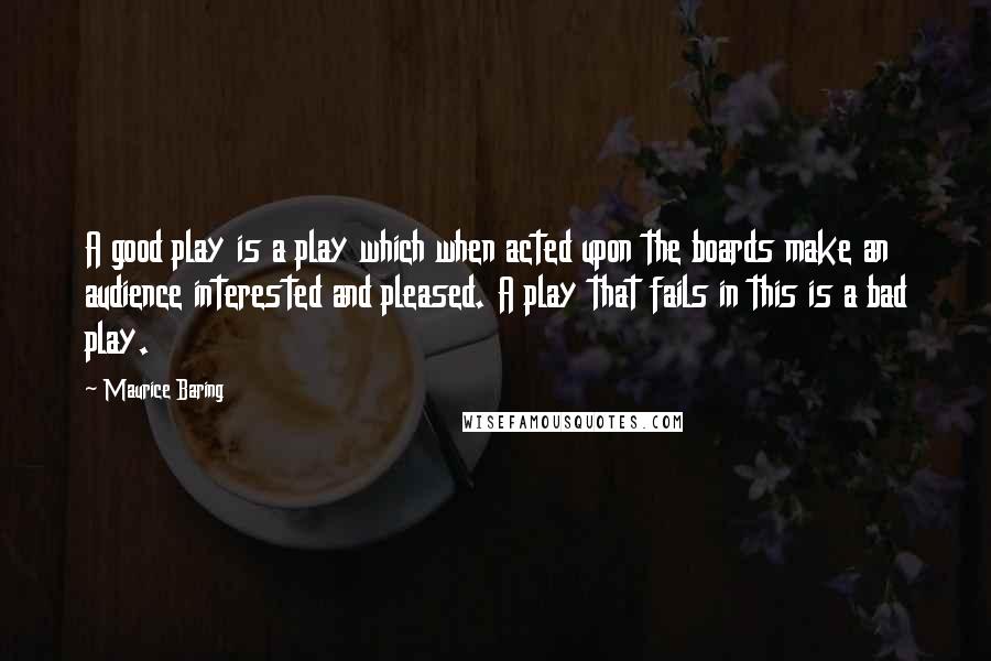 Maurice Baring Quotes: A good play is a play which when acted upon the boards make an audience interested and pleased. A play that fails in this is a bad play.