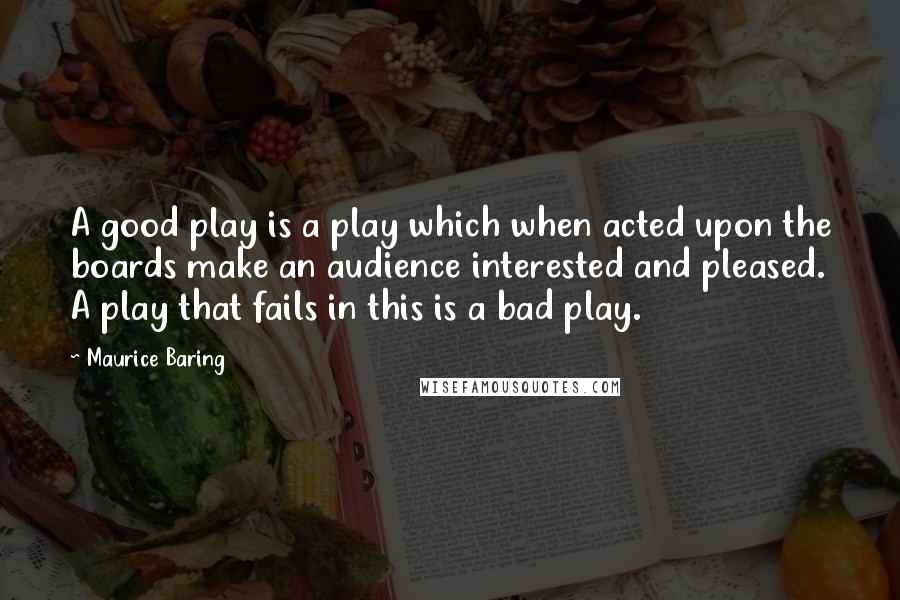 Maurice Baring Quotes: A good play is a play which when acted upon the boards make an audience interested and pleased. A play that fails in this is a bad play.