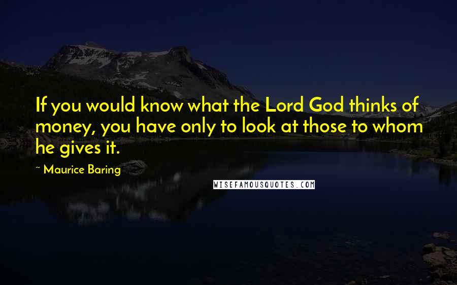 Maurice Baring Quotes: If you would know what the Lord God thinks of money, you have only to look at those to whom he gives it.