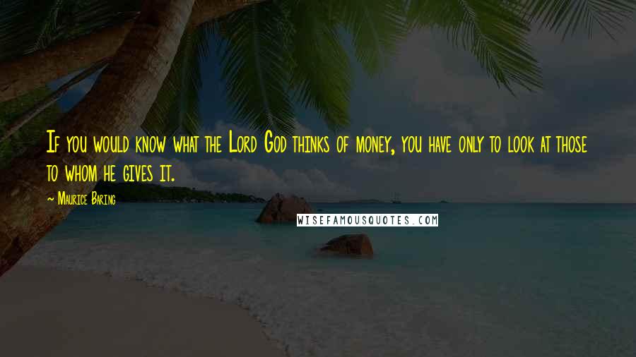 Maurice Baring Quotes: If you would know what the Lord God thinks of money, you have only to look at those to whom he gives it.