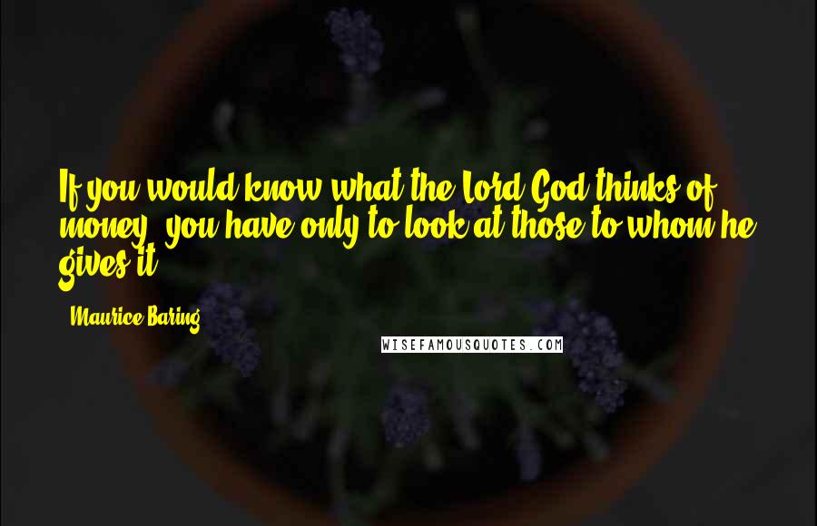 Maurice Baring Quotes: If you would know what the Lord God thinks of money, you have only to look at those to whom he gives it.