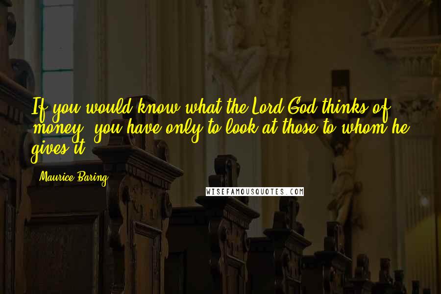 Maurice Baring Quotes: If you would know what the Lord God thinks of money, you have only to look at those to whom he gives it.