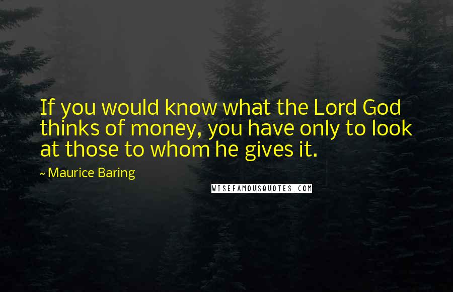 Maurice Baring Quotes: If you would know what the Lord God thinks of money, you have only to look at those to whom he gives it.