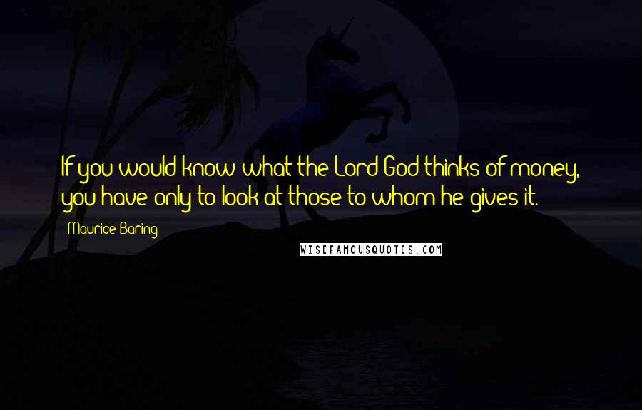 Maurice Baring Quotes: If you would know what the Lord God thinks of money, you have only to look at those to whom he gives it.