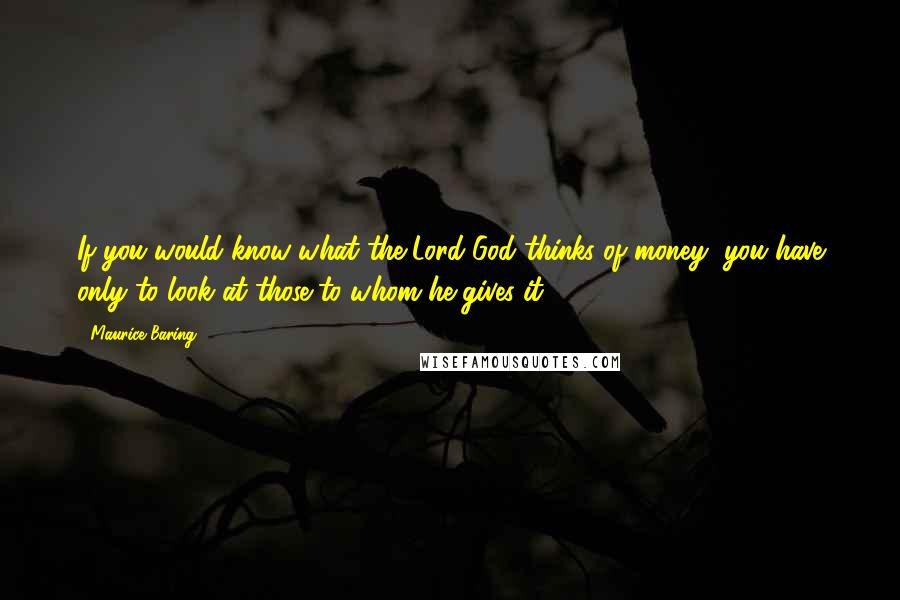 Maurice Baring Quotes: If you would know what the Lord God thinks of money, you have only to look at those to whom he gives it.