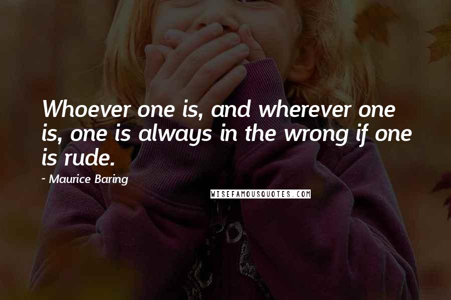 Maurice Baring Quotes: Whoever one is, and wherever one is, one is always in the wrong if one is rude.