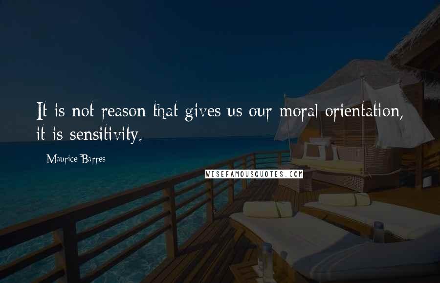 Maurice Barres Quotes: It is not reason that gives us our moral orientation, it is sensitivity.