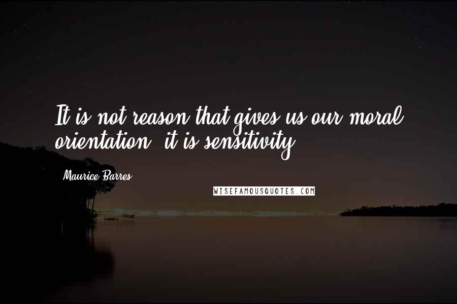 Maurice Barres Quotes: It is not reason that gives us our moral orientation, it is sensitivity.