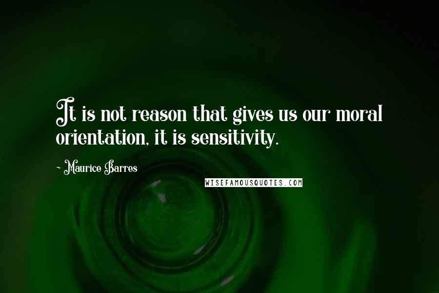 Maurice Barres Quotes: It is not reason that gives us our moral orientation, it is sensitivity.