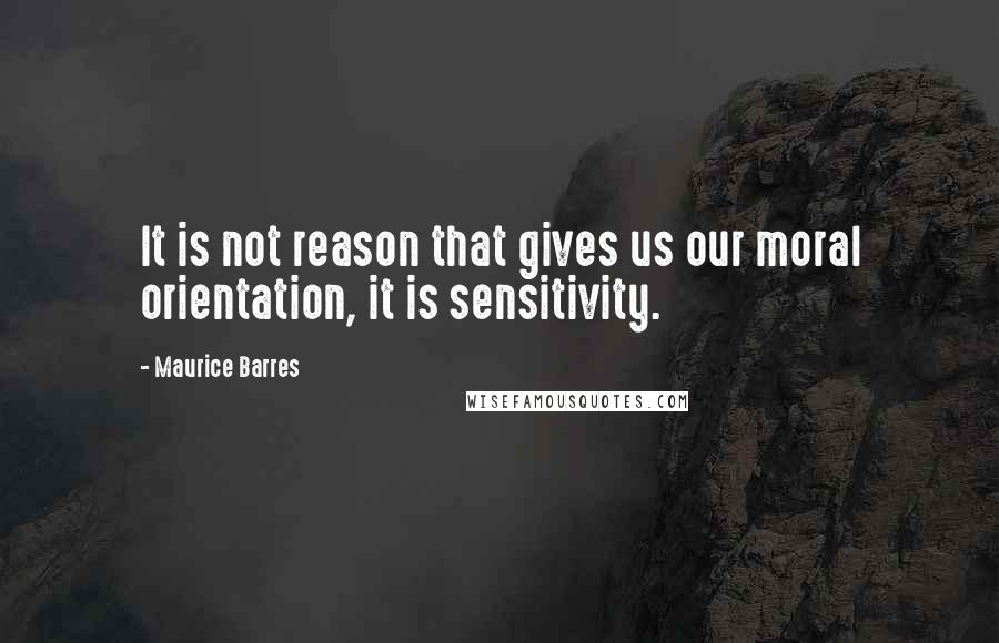 Maurice Barres Quotes: It is not reason that gives us our moral orientation, it is sensitivity.