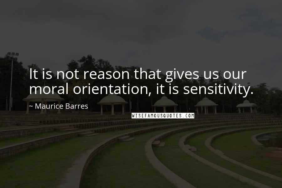 Maurice Barres Quotes: It is not reason that gives us our moral orientation, it is sensitivity.