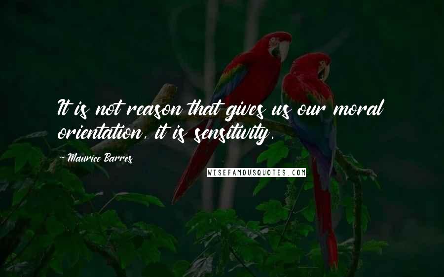 Maurice Barres Quotes: It is not reason that gives us our moral orientation, it is sensitivity.