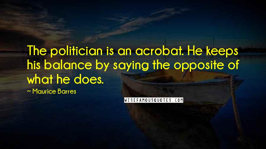 Maurice Barres Quotes: The politician is an acrobat. He keeps his balance by saying the opposite of what he does.